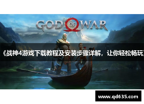 《战神4游戏下载教程及安装步骤详解,让你轻松畅玩》 《战神4游戏下载教程及安装步骤详解,让你轻松畅玩》